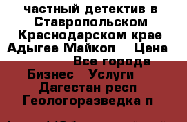 частный детектив в Ставропольском,Краснодарском крае,Адыгее(Майкоп) › Цена ­ 3 000 - Все города Бизнес » Услуги   . Дагестан респ.,Геологоразведка п.